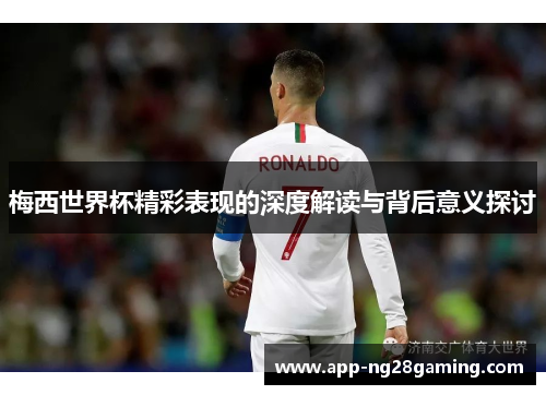 梅西世界杯精彩表现的深度解读与背后意义探讨