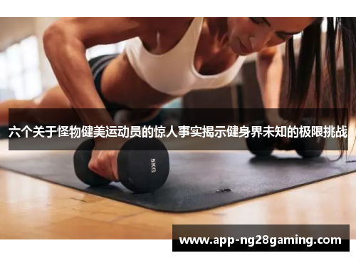 六个关于怪物健美运动员的惊人事实揭示健身界未知的极限挑战