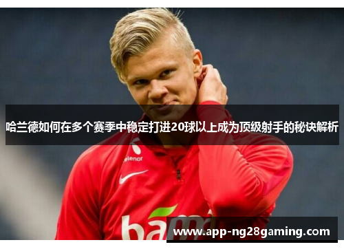 哈兰德如何在多个赛季中稳定打进20球以上成为顶级射手的秘诀解析