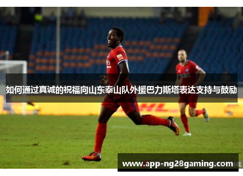 如何通过真诚的祝福向山东泰山队外援巴力斯塔表达支持与鼓励