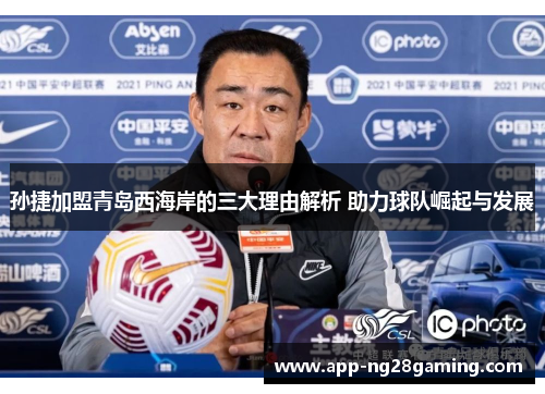 孙捷加盟青岛西海岸的三大理由解析 助力球队崛起与发展