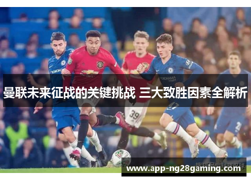 曼联未来征战的关键挑战 三大致胜因素全解析