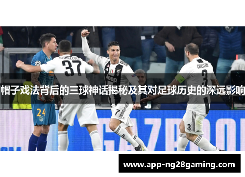 帽子戏法背后的三球神话揭秘及其对足球历史的深远影响