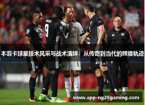 本菲卡球星技术风采与战术演绎：从传奇到当代的辉煌轨迹