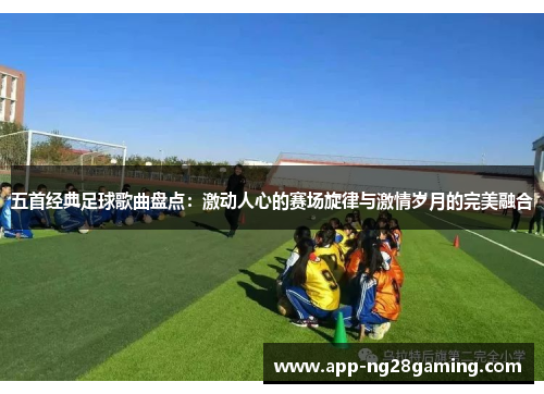 五首经典足球歌曲盘点：激动人心的赛场旋律与激情岁月的完美融合