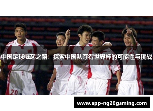 中国足球崛起之路：探索中国队夺得世界杯的可能性与挑战