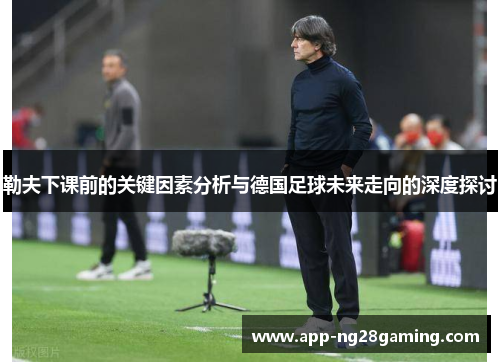 勒夫下课前的关键因素分析与德国足球未来走向的深度探讨