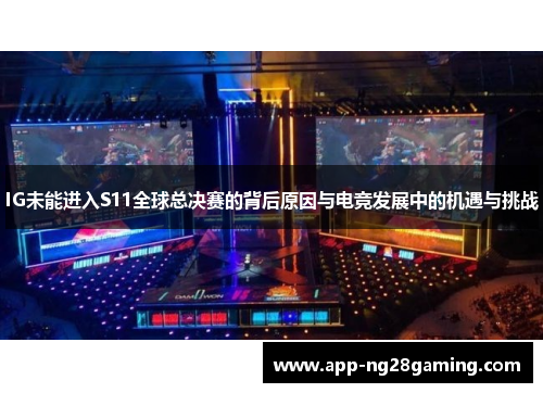 IG未能进入S11全球总决赛的背后原因与电竞发展中的机遇与挑战