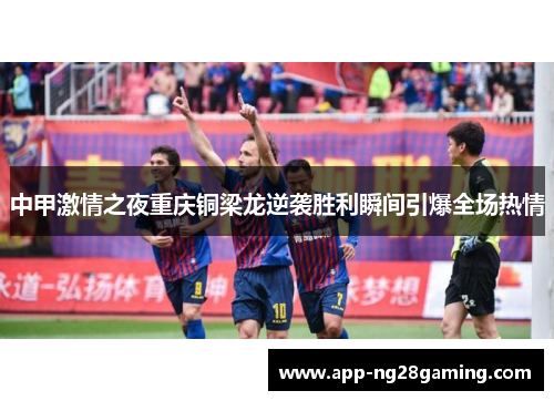 中甲激情之夜重庆铜梁龙逆袭胜利瞬间引爆全场热情