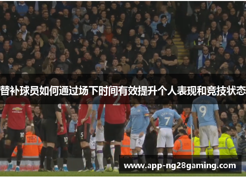 替补球员如何通过场下时间有效提升个人表现和竞技状态