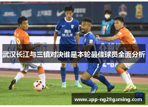 武汉长江与三镇对决谁是本轮最佳球员全面分析