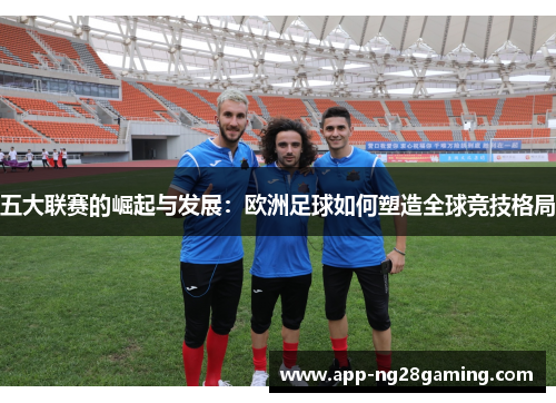 五大联赛的崛起与发展：欧洲足球如何塑造全球竞技格局