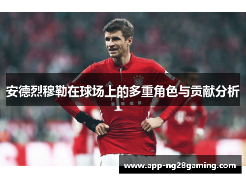 安德烈穆勒在球场上的多重角色与贡献分析