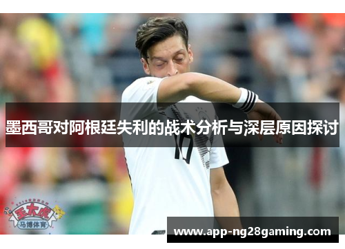 墨西哥对阿根廷失利的战术分析与深层原因探讨