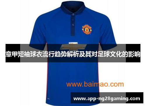 意甲短袖球衣流行趋势解析及其对足球文化的影响