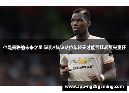 他是曼联的未来之星吗球迷热议这位年轻天才能否扛起复兴重任