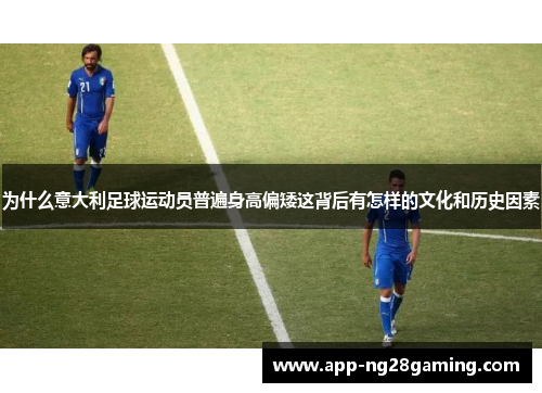 为什么意大利足球运动员普遍身高偏矮这背后有怎样的文化和历史因素