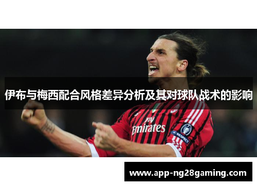 伊布与梅西配合风格差异分析及其对球队战术的影响