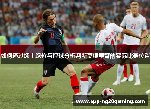如何通过场上跑位与控球分析判断莫德里奇的实际比赛位置