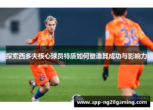 探索西多夫核心球员特质如何塑造其成功与影响力