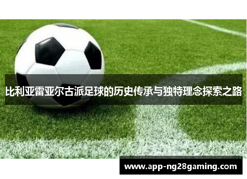 比利亚雷亚尔古派足球的历史传承与独特理念探索之路
