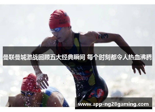 曼联曼城激战回顾五大经典瞬间 每个时刻都令人热血沸腾