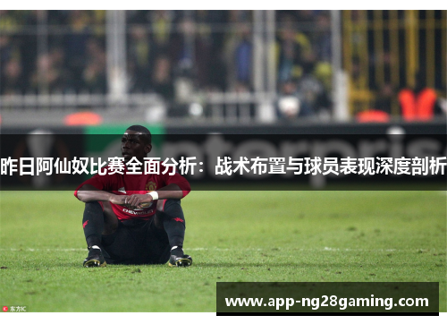 昨日阿仙奴比赛全面分析：战术布置与球员表现深度剖析