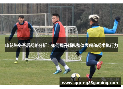 申花热身赛后战略分析：如何提升球队整体表现和战术执行力