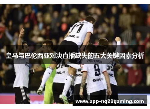 皇马与巴伦西亚对决直播缺失的五大关键因素分析