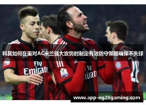 科莫如何在面对AC米兰强大攻势时制定有效防守策略确保不失球