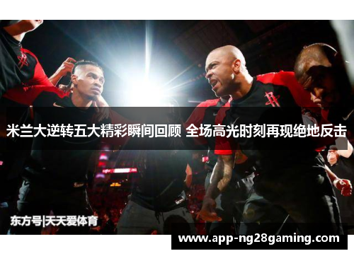 米兰大逆转五大精彩瞬间回顾 全场高光时刻再现绝地反击