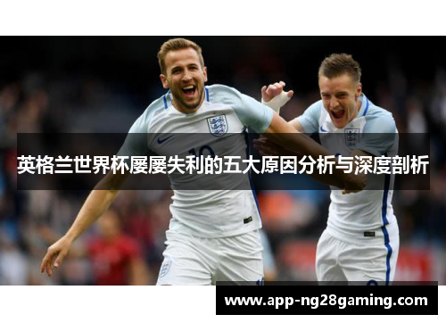 英格兰世界杯屡屡失利的五大原因分析与深度剖析