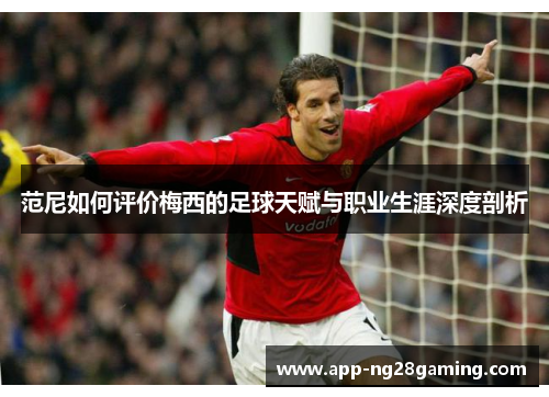 范尼如何评价梅西的足球天赋与职业生涯深度剖析