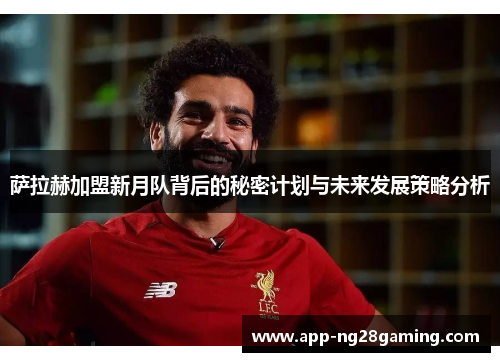 萨拉赫加盟新月队背后的秘密计划与未来发展策略分析