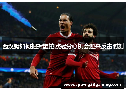 西汉姆如何把握维拉欧冠分心机会迎来反击时刻