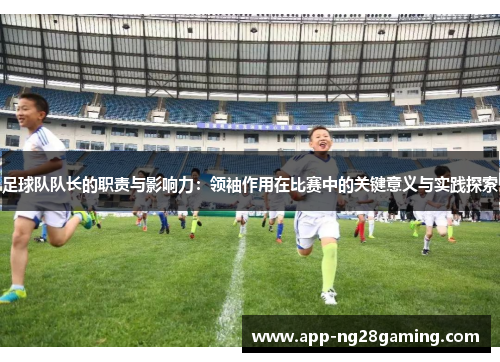 足球队队长的职责与影响力：领袖作用在比赛中的关键意义与实践探索