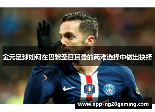 金元足球如何在巴黎圣日耳曼的两难选择中做出抉择