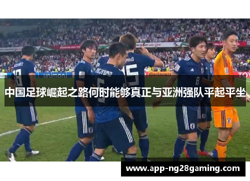 中国足球崛起之路何时能够真正与亚洲强队平起平坐