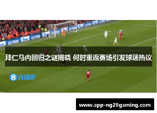 拜仁马内回归之谜揭晓 何时重返赛场引发球迷热议