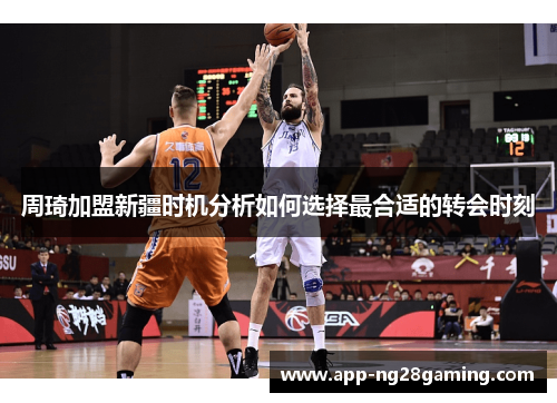 周琦加盟新疆时机分析如何选择最合适的转会时刻