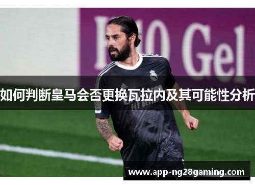 如何判断皇马会否更换瓦拉内及其可能性分析