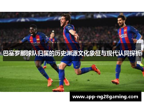 巴塞罗那球队归属的历史渊源文化象征与现代认同探析