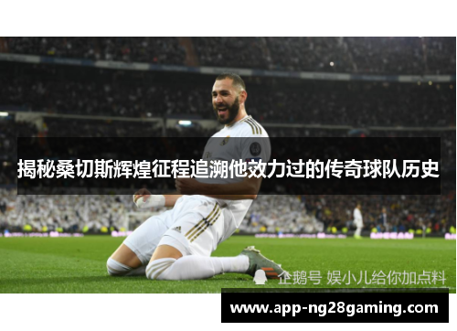 揭秘桑切斯辉煌征程追溯他效力过的传奇球队历史