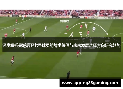 深度解析曼城后卫七号球员的战术价值与未来发展选择方向研究趋势