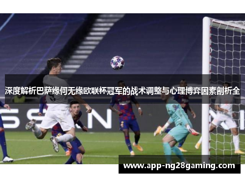 深度解析巴萨缘何无缘欧联杯冠军的战术调整与心理博弈因素剖析全