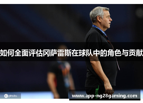 如何全面评估冈萨雷斯在球队中的角色与贡献