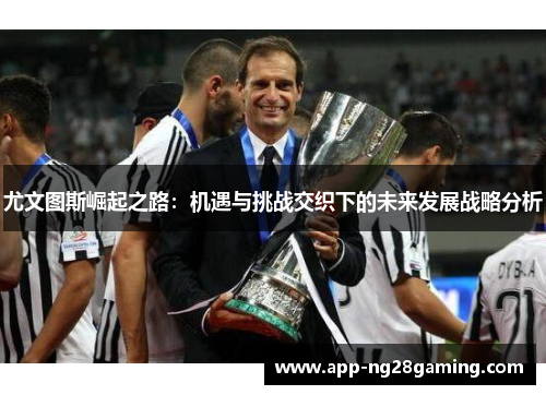 尤文图斯崛起之路：机遇与挑战交织下的未来发展战略分析