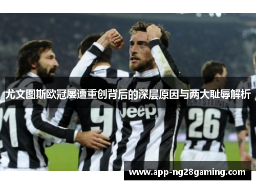 尤文图斯欧冠屡遭重创背后的深层原因与两大耻辱解析