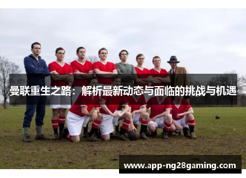 曼联重生之路：解析最新动态与面临的挑战与机遇