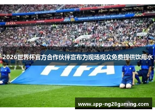 2026世界杯官方合作伙伴宣布为现场观众免费提供饮用水
